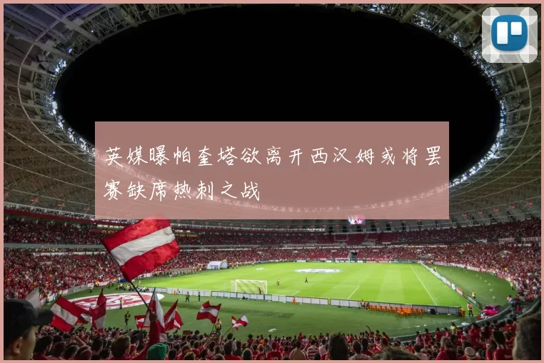 英媒曝帕奎塔欲离开西汉姆或将罢赛缺席热刺之战