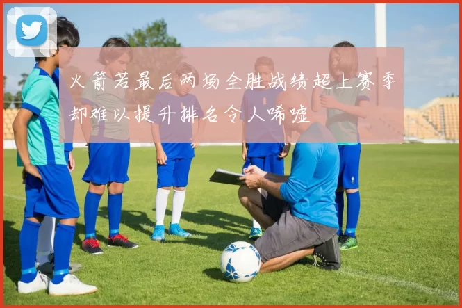 火箭若最后两场全胜战绩超上赛季却难以提升排名令人唏嘘
