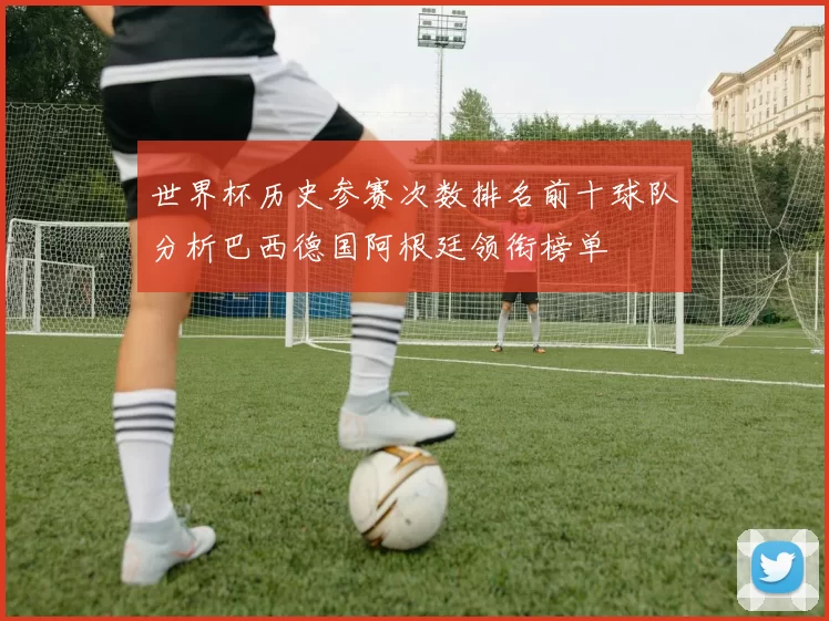 世界杯历史参赛次数排名前十球队分析巴西德国阿根廷领衔榜单