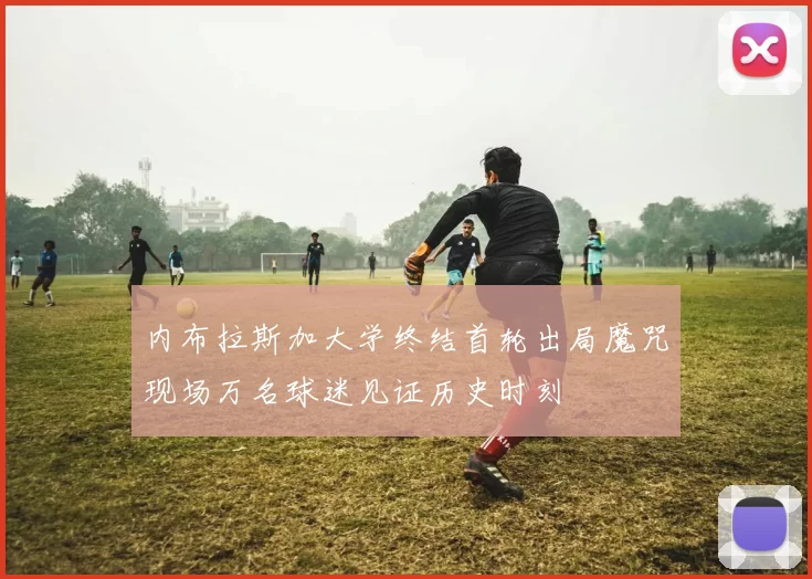 内布拉斯加大学终结首轮出局魔咒现场万名球迷见证历史时刻