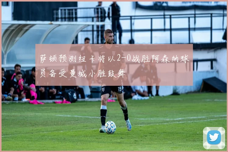萨顿预测纽卡将以2-0战胜阿森纳球员备受曼城小胜鼓舞