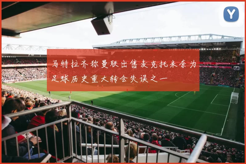 马特拉齐称曼联出售麦克托米奈为足球历史重大转会失误之一