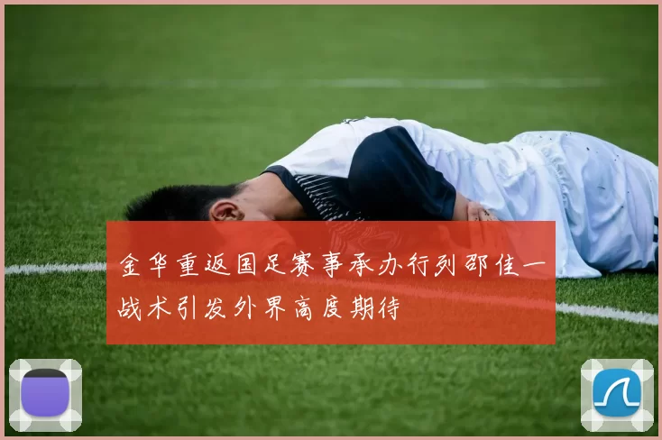 金华重返国足赛事承办行列邵佳一战术引发外界高度期待