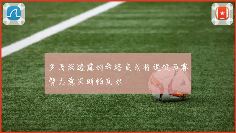 罗马诺透露姆希塔良或将退役马赛暂无意买断帕瓦尔