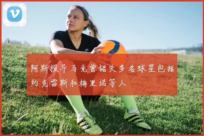 阿斯报导马竞曾错失多名球星包括约克雷斯和梅里诺等人