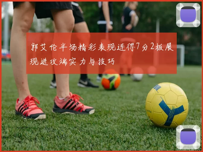 郭艾伦半场精彩表现连得7分2板展现进攻端实力与技巧