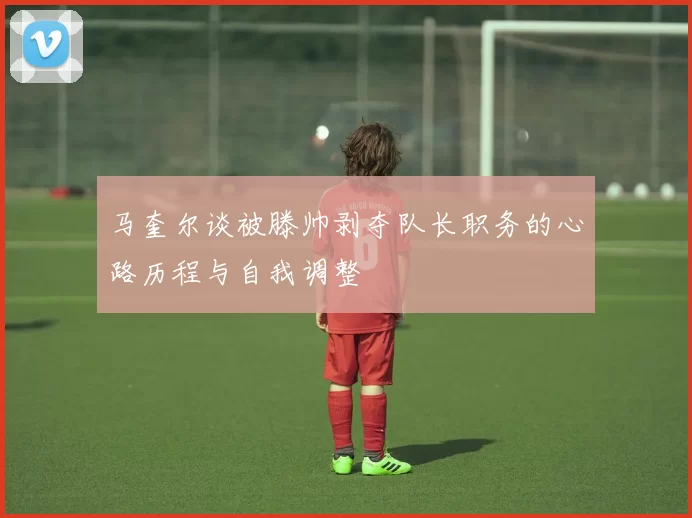 马奎尔谈被滕帅剥夺队长职务的心路历程与自我调整