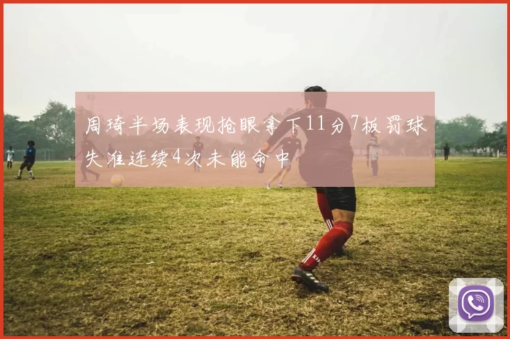 周琦半场表现抢眼拿下11分7板罚球失准连续4次未能命中