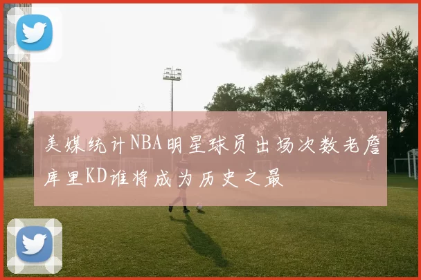 美媒统计NBA明星球员出场次数老詹库里KD谁将成为历史之最