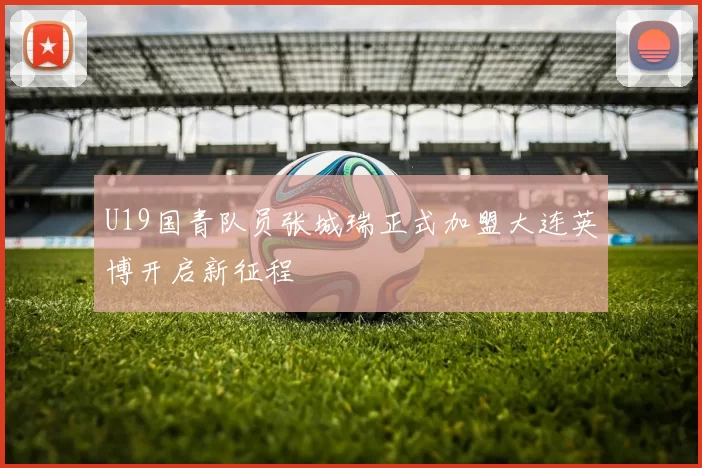 U19国青队员张城瑞正式加盟大连英博开启新征程