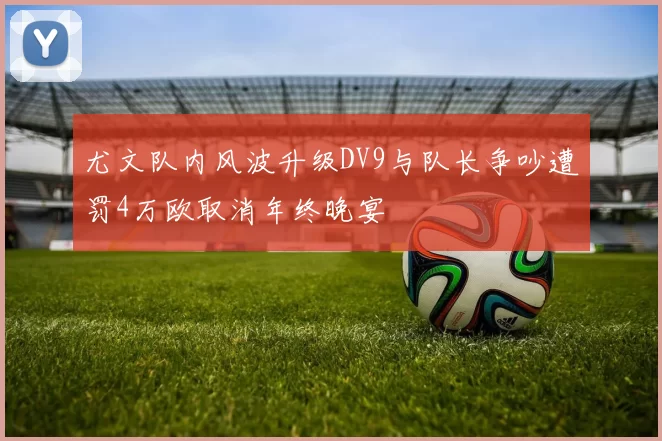 尤文队内风波升级DV9与队长争吵遭罚4万欧取消年终晚宴