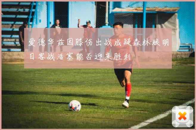 爱德华兹因膝伤出战成疑森林狼明日客战活塞能否迎来胜利