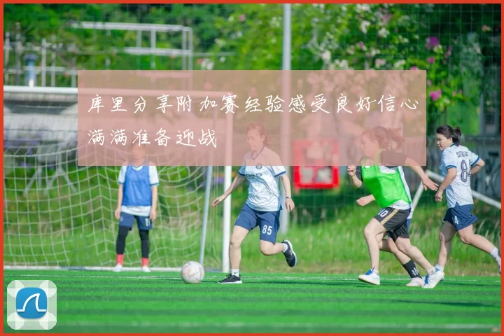 库里分享附加赛经验感受良好信心满满准备迎战