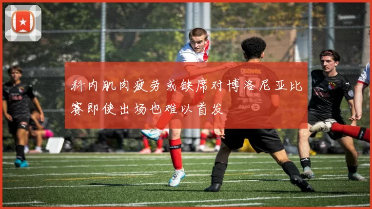 科内肌肉疲劳或缺席对博洛尼亚比赛即使出场也难以首发