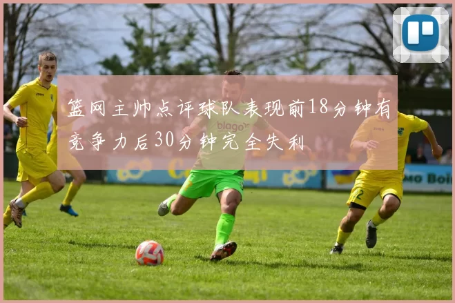 篮网主帅点评球队表现前18分钟有竞争力后30分钟完全失利