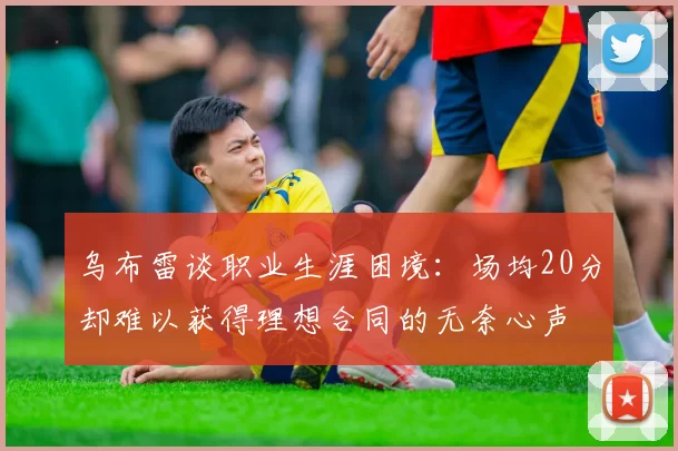乌布雷谈职业生涯困境：场均20分却难以获得理想合同的无奈心声