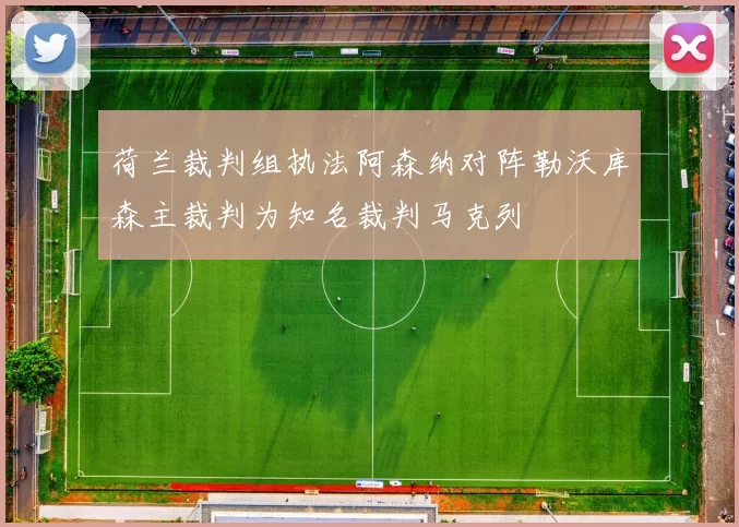 荷兰裁判组执法阿森纳对阵勒沃库森主裁判为知名裁判马克列