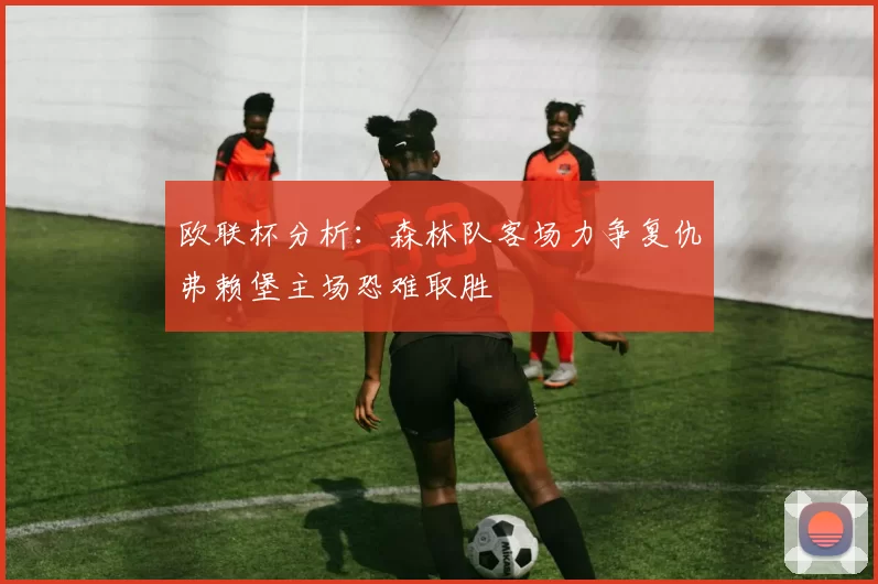 欧联杯分析：森林队客场力争复仇弗赖堡主场恐难取胜