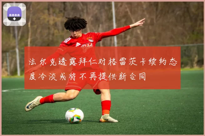 法尔克透露拜仁对格雷茨卡续约态度冷淡或将不再提供新合同