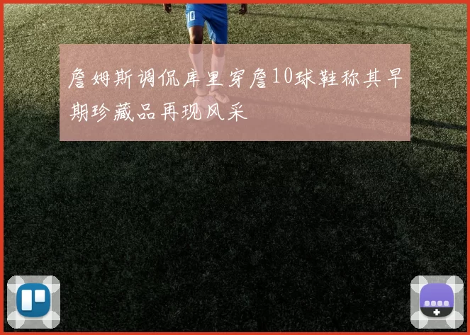 詹姆斯调侃库里穿詹10球鞋称其早期珍藏品再现风采