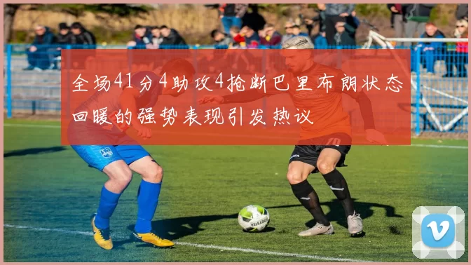 全场41分4助攻4抢断巴里布朗状态回暖的强势表现引发热议