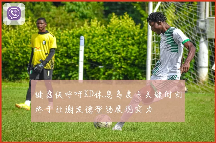 键盘侠呼吁KD休息乌度卡关键时刻终于让谢泼德登场展现实力