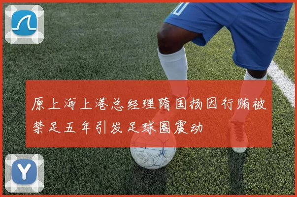 原上海上港总经理隋国扬因行贿被禁足五年引发足球圈震动