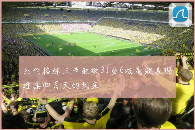 杰伦格林三节狂砍31分6板高效表现迎接四月天的到来